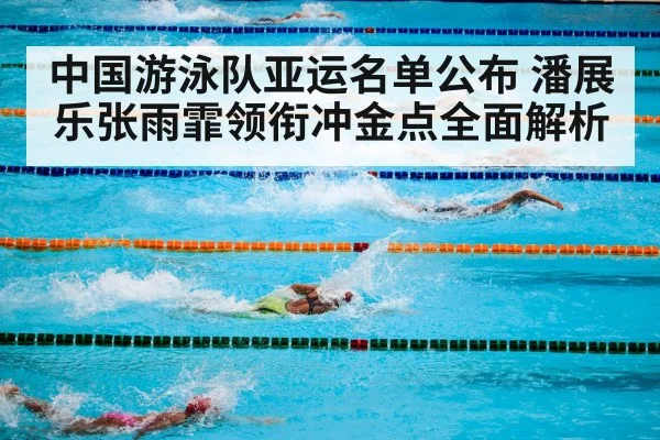 中国游泳队亚运名单公布 潘展乐张雨霏领衔冲金点全面解析