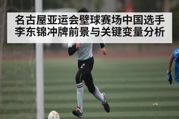 名古屋亚运会壁球赛场中国选手李东锦冲牌前景与关键变量分析