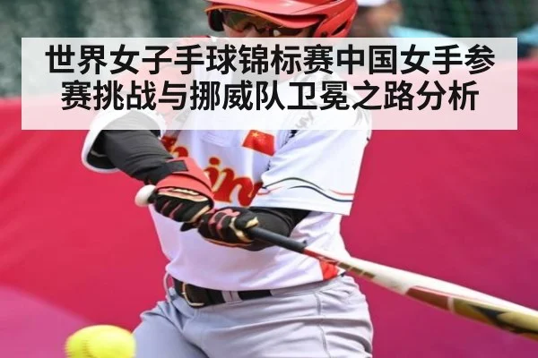 世界女子手球锦标赛中国女手参赛挑战与挪威队卫冕之路分析