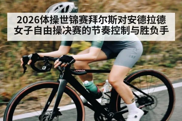 2026体操世锦赛拜尔斯对安德拉德女子自由操决赛的节奏控制与胜负手