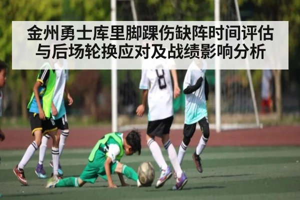金州勇士库里脚踝伤缺阵时间评估与后场轮换应对及战绩影响分析